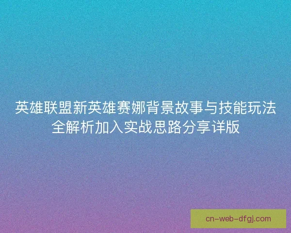 英雄联盟新英雄赛娜背景故事与技能玩法全解析加入实战思路分享详版 英雄联盟新英雄赛娜背景故事与技能玩法全解析加入实战思路分享详版