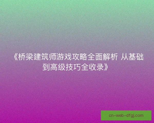 《桥梁建筑师游戏攻略全面解析 从基础到高级技巧全收录》