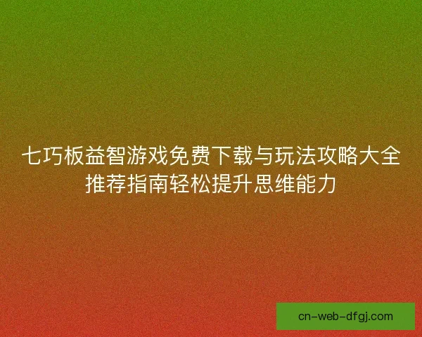 七巧板益智游戏免费下载与玩法攻略大全推荐指南轻松提升思维能力