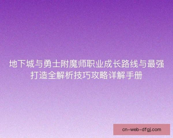 地下城与勇士附魔师职业成长路线与最强打造全解析技巧攻略详解手册