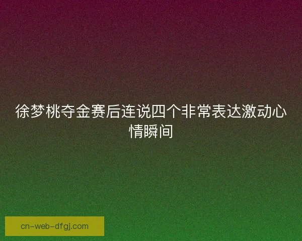 徐梦桃夺金赛后连说四个非常表达激动心情瞬间