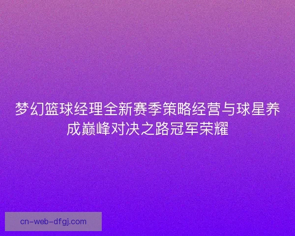 梦幻篮球经理全新赛季策略经营与球星养成巅峰对决之路冠军荣耀