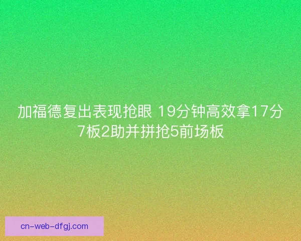 加福德复出表现抢眼 19分钟高效拿17分7板2助并拼抢5前场板 加福德复出表现抢眼 19分钟高效拿17分7板2助并拼抢5前场板