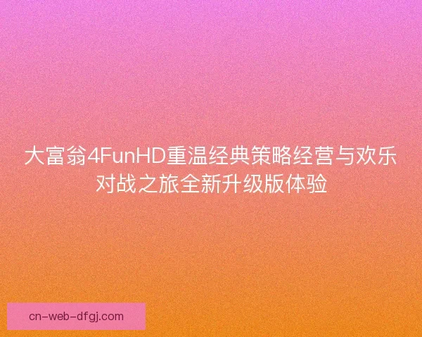 大富翁4FunHD重温经典策略经营与欢乐对战之旅全新升级版体验 大富翁4FunHD重温经典策略经营与欢乐对战之旅全新升级版体验