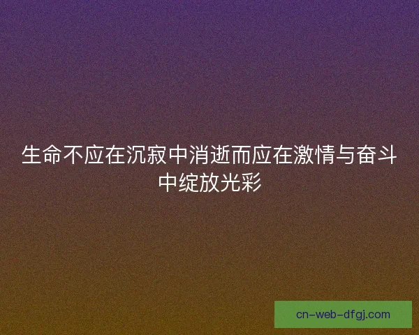 生命不应在沉寂中消逝而应在激情与奋斗中绽放光彩