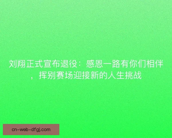 刘翔正式宣布退役:感恩一路有你们相伴,挥别赛场迎接新的人生挑战 刘翔正式宣布退役:感恩一路有你们相伴,挥别赛场迎接新的人生挑战