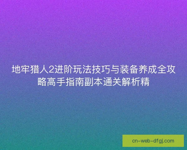 地牢猎人2进阶玩法技巧与装备养成全攻略高手指南副本通关解析精 地牢猎人2进阶玩法技巧与装备养成全攻略高手指南副本通关解析精